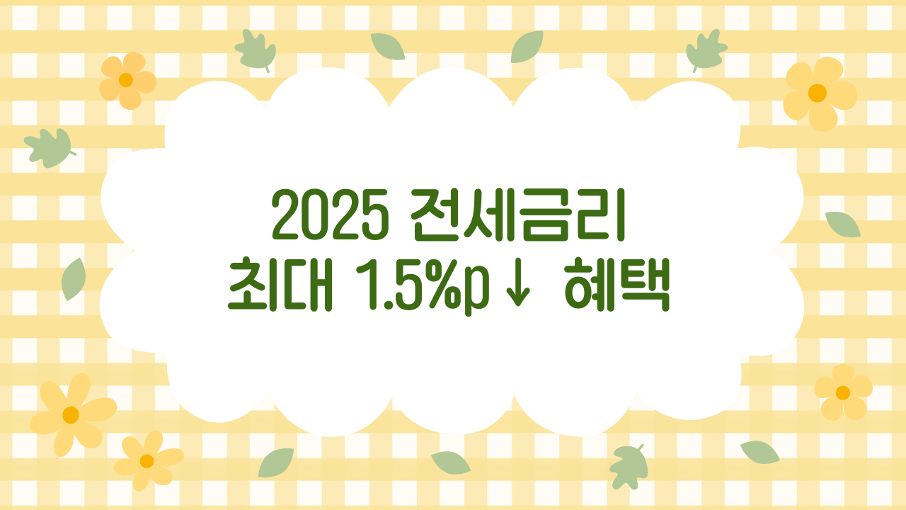 2025 전세자금 대출 금리 인하 정책 완벽 가이드: 지원대상·조건·신청방법 총정리