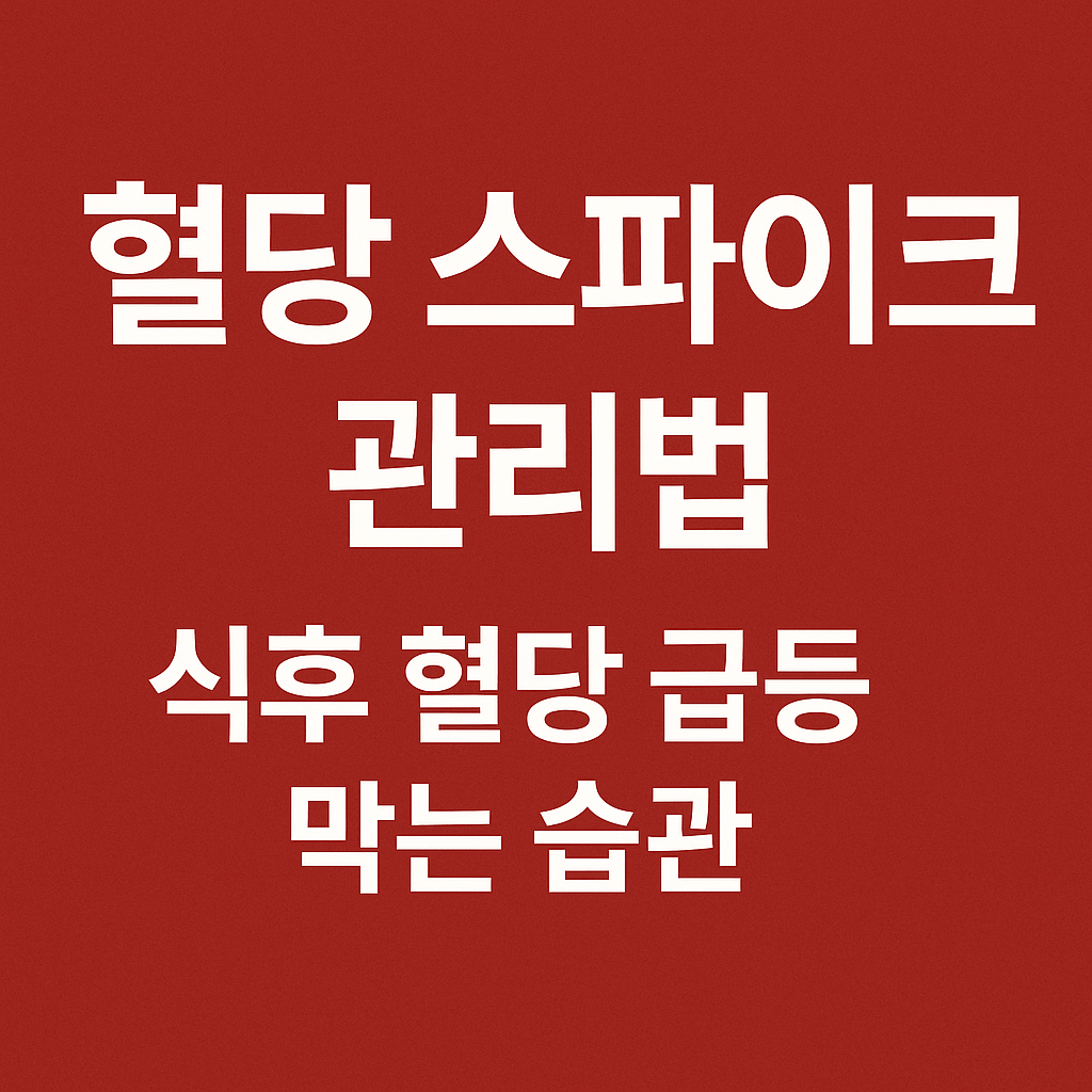 식후 혈당 급등(혈당 스파이크) 막는 생활습관 총정리 (2025 최신판)